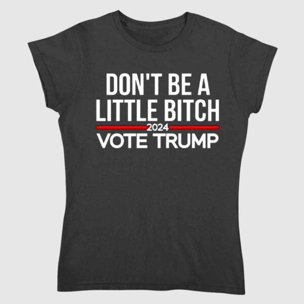 Don't Be A Little Bitch 2024 Vote Trump Shirt 1