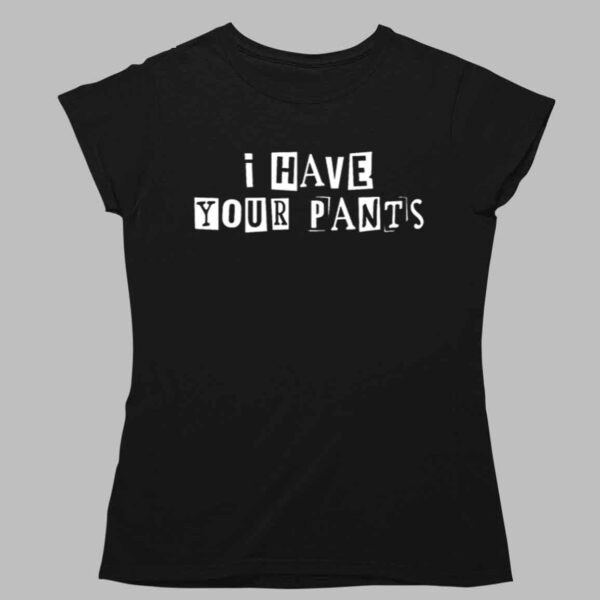 I Have Your Pants Shirt 1