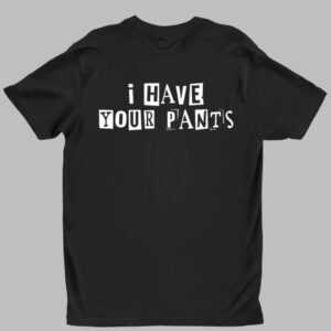 I Have Your Pants Shirt