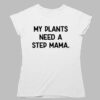 My Plants Need A Step Mama Shirt