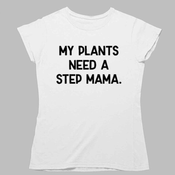 My Plants Need A Step Mama Shirt