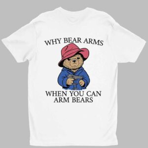 Why Bear Arms When You Can Arm Bears Shirt