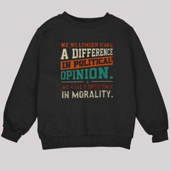 We No Longer Have A Difference In Political Opinion We Have A Difference In Morality Shirt 3