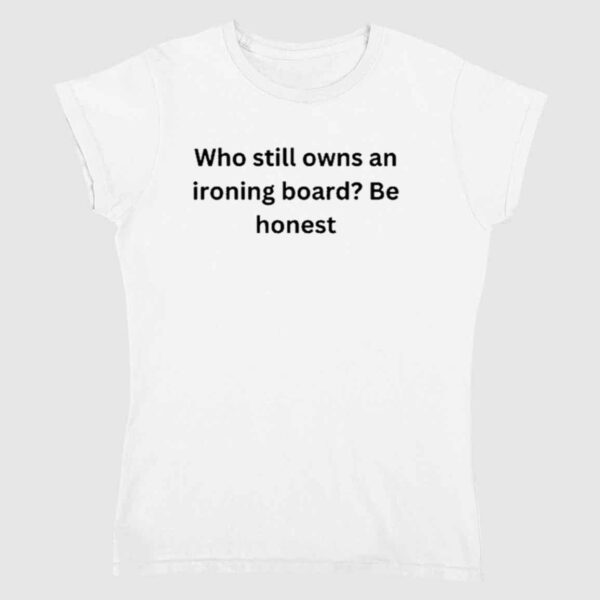 Who Still Owns An Ironing Board Be Honest shirt