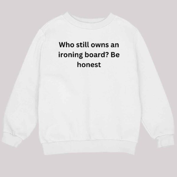 Who Still Owns An Ironing Board Be Honest shirt