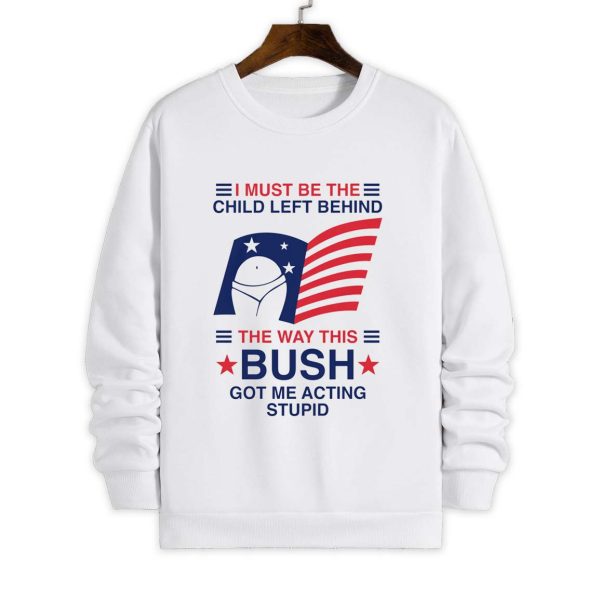 I Must Be The Child Left Behind The Way This Bush Got Me Acting Stupid Shirt