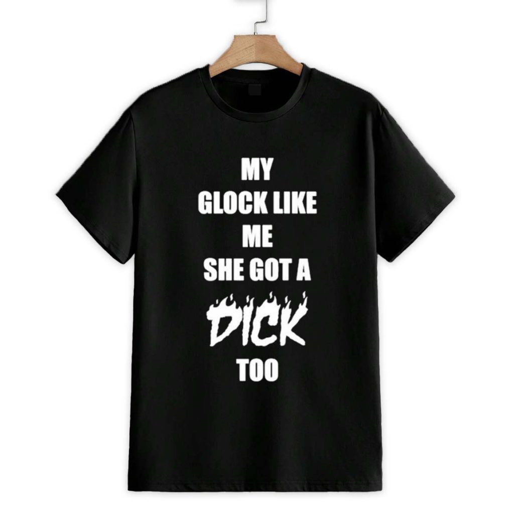 My Glock Like Me She Got A Dick Too Shirt 1