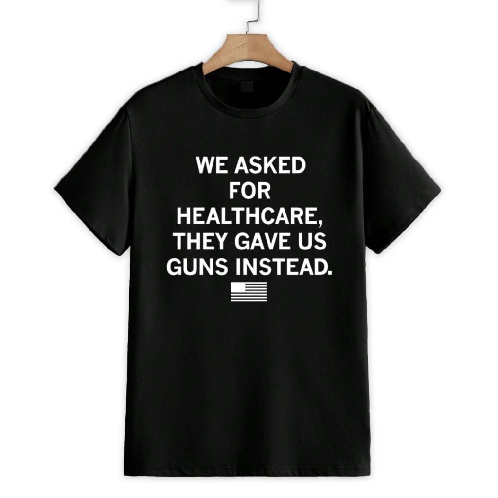 We Asked For Healthcare They Gave Uu Guns Instead Shirt 1