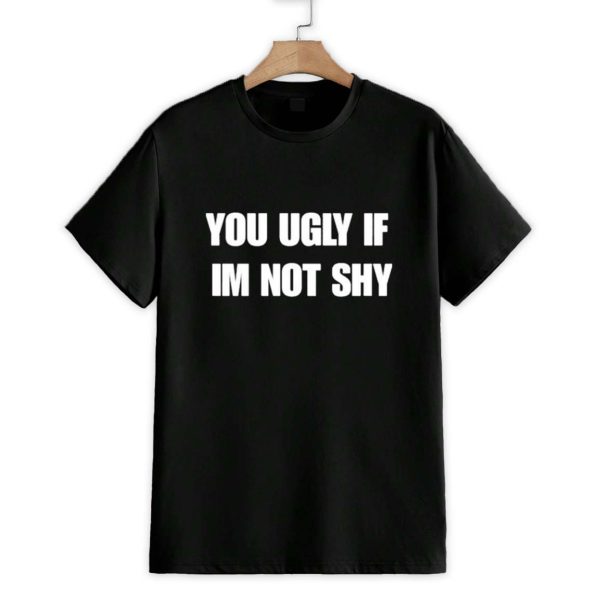 You Ugly If Im Not Shy Shirt 1