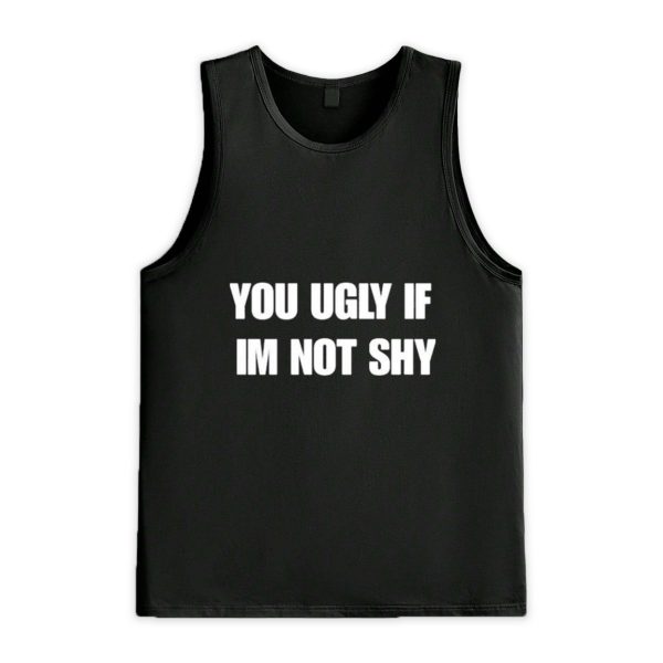 You Ugly If Im Not Shy Shirt 3