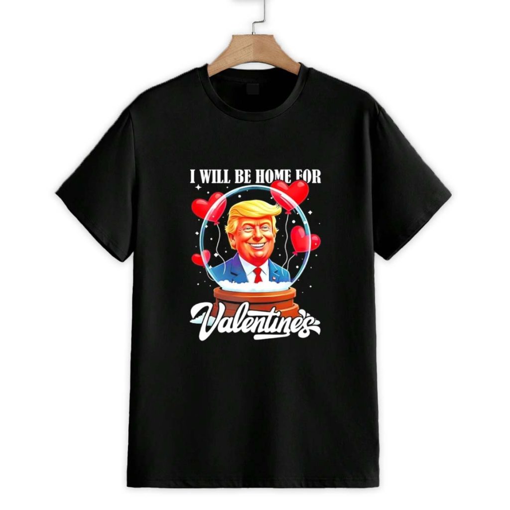 Trump I Will Be Home For Valentines Shirt 1